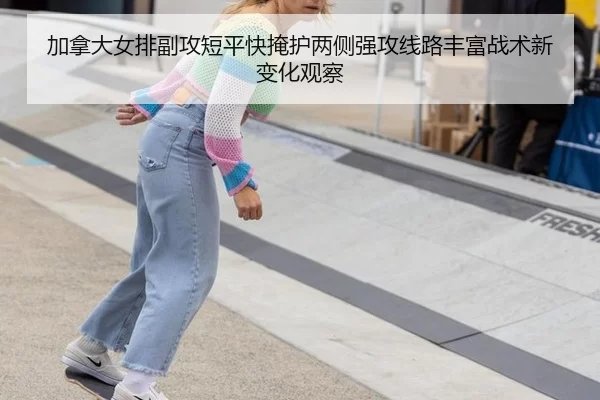 加拿大女排副攻短平快掩护两侧强攻线路丰富战术新变化观察